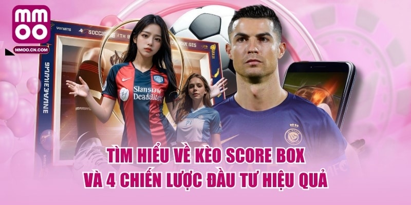 Tìm Hiểu Về Kèo Score Box Và 4 Chiến Lược Đầu Tư Hiệu Quả - defapo